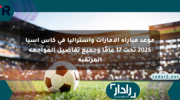 موعد مباراة الإمارات وأستراليا في كأس آسيا 2025 تحت 17 عامًا وجميع تفاصيل المواجهة المرتقبة